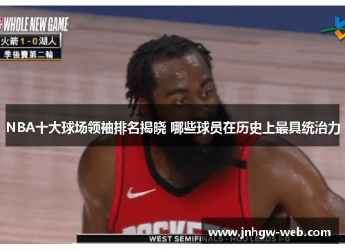 NBA十大球场领袖排名揭晓 哪些球员在历史上最具统治力