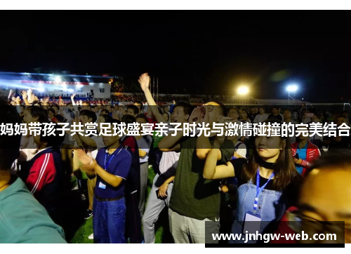 妈妈带孩子共赏足球盛宴亲子时光与激情碰撞的完美结合