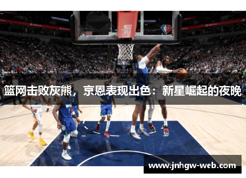 篮网击败灰熊，京恩表现出色：新星崛起的夜晚