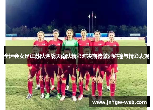 全运会女足江苏队迎战天南队精彩对决期待激烈碰撞与精彩表现