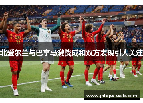 北爱尔兰与巴拿马激战成和双方表现引人关注