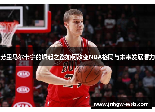 劳里马尔卡宁的崛起之路如何改变NBA格局与未来发展潜力