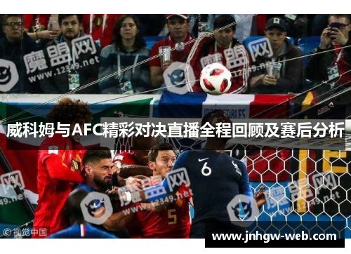 威科姆与AFC精彩对决直播全程回顾及赛后分析