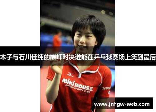 木子与石川佳纯的巅峰对决谁能在乒乓球赛场上笑到最后