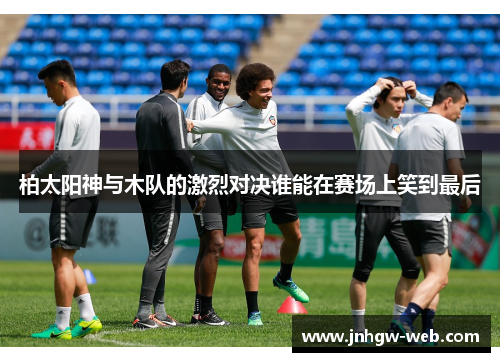柏太阳神与木队的激烈对决谁能在赛场上笑到最后