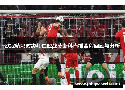 欧冠精彩对决拜仁迎战莫斯科直播全程回顾与分析