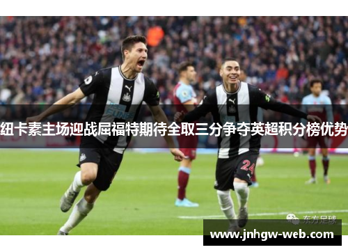 纽卡素主场迎战屈福特期待全取三分争夺英超积分榜优势