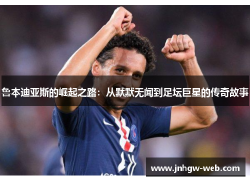 鲁本迪亚斯的崛起之路：从默默无闻到足坛巨星的传奇故事