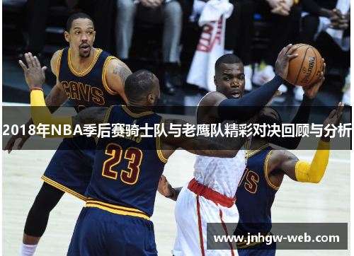 2018年NBA季后赛骑士队与老鹰队精彩对决回顾与分析